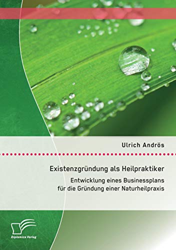 Existenzgründung als Heilpraktiker: Entwicklung eines Businessplans für die Gründung einer Naturheilpraxis von Diplomica Verlag